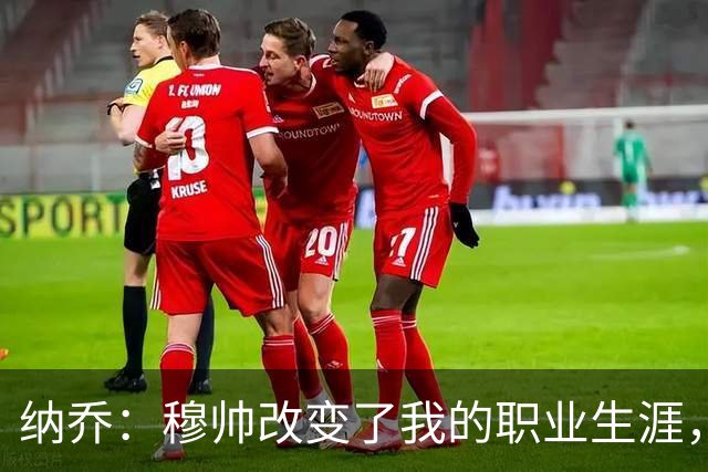 纳乔：穆帅改变了我的职业生涯，在他麾下踢球的时光很美好